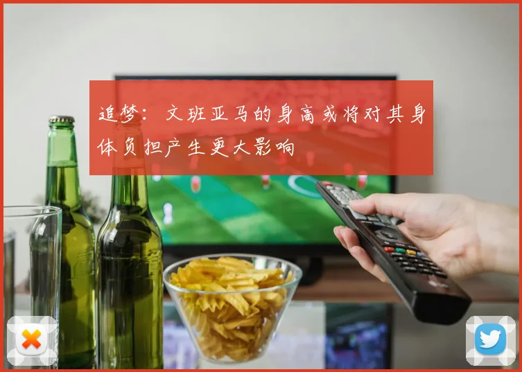 追梦：文班亚马的身高或将对其身体负担产生更大影响