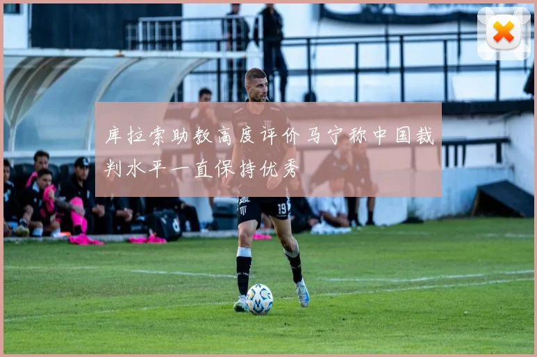 库拉索助教高度评价马宁称中国裁判水平一直保持优秀