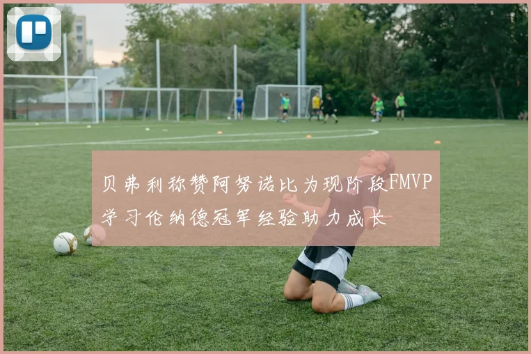 贝弗利称赞阿努诺比为现阶段FMVP学习伦纳德冠军经验助力成长