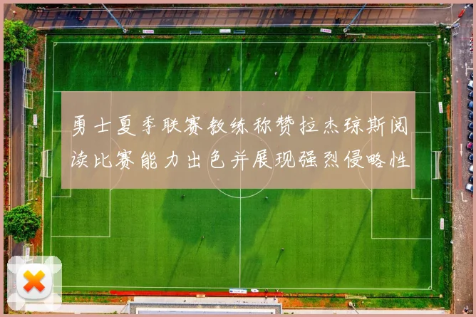 勇士夏季联赛教练称赞拉杰琼斯阅读比赛能力出色并展现强烈侵略性