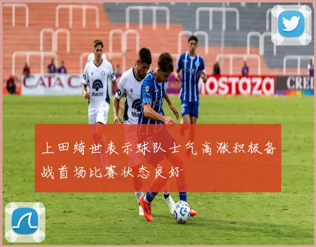 上田绮世表示球队士气高涨积极备战首场比赛状态良好