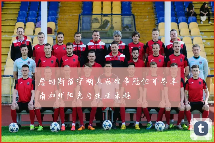 詹姆斯留守湖人或难争冠但可尽享南加州阳光与生活乐趣