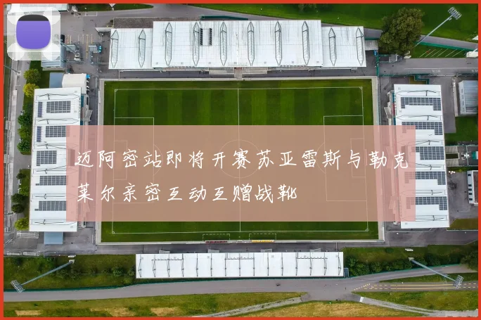 迈阿密站即将开赛苏亚雷斯与勒克莱尔亲密互动互赠战靴