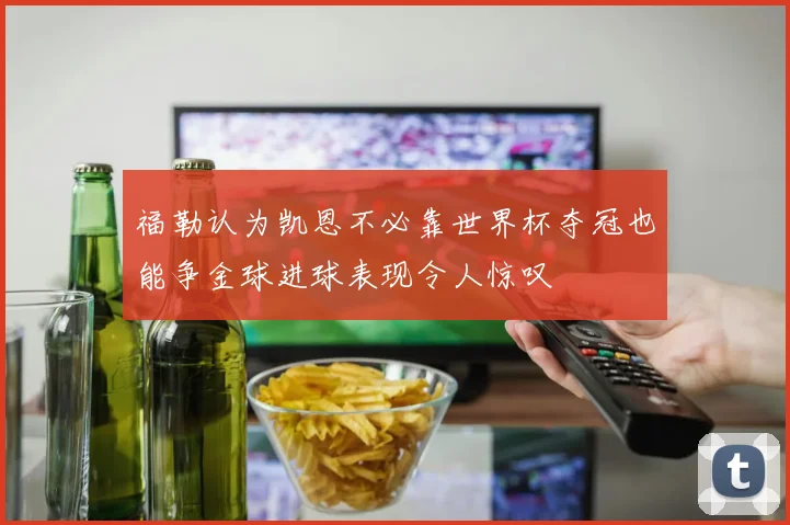 福勒认为凯恩不必靠世界杯夺冠也能争金球进球表现令人惊叹