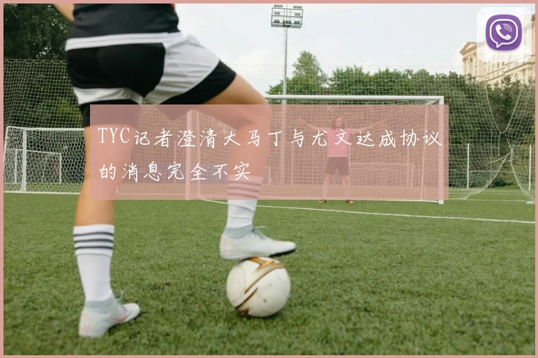 TYC记者澄清大马丁与尤文达成协议的消息完全不实