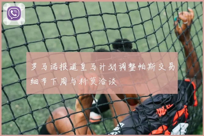 罗马诺报道皇马计划调整帕斯交易细节下周与科莫洽谈