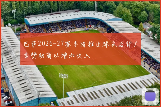 巴萨2026-27赛季将推出球衣后背广告赞助商以增加收入