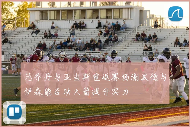 范乔丹与亚当斯重返赛场谢泼德与伊森能否助火箭提升实力