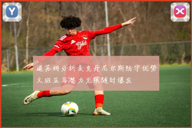 道苏姆分析麦克丹尼尔斯防守优势文班亚马潜力无限随时爆发