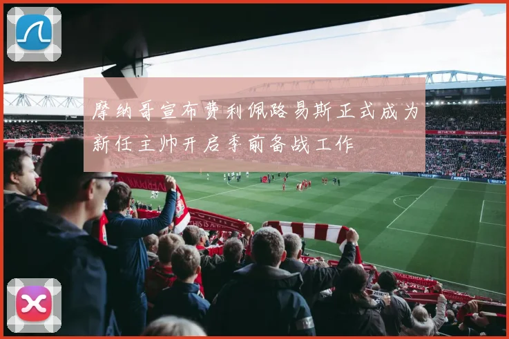 摩纳哥宣布费利佩路易斯正式成为新任主帅开启季前备战工作
