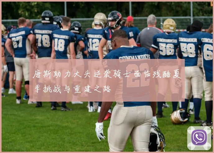 唐斯助力大头逆袭骑士面临残酷夏季挑战与重建之路