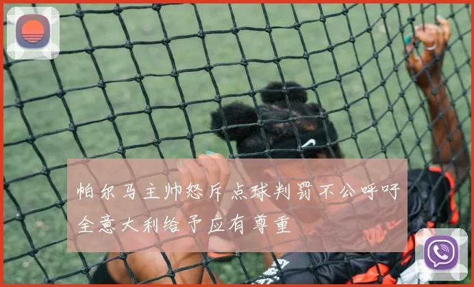 帕尔马主帅怒斥点球判罚不公呼吁全意大利给予应有尊重