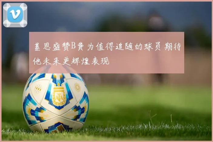 基恩盛赞B费为值得追随的球员期待他未来更辉煌表现