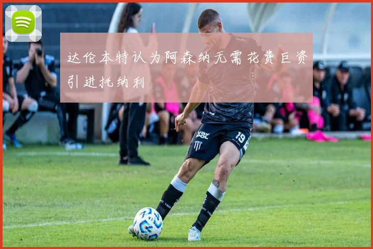 达伦本特认为阿森纳无需花费巨资引进托纳利