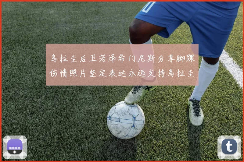 乌拉圭后卫若泽希门尼斯分享脚踝伤情照片坚定表达永远支持乌拉圭
