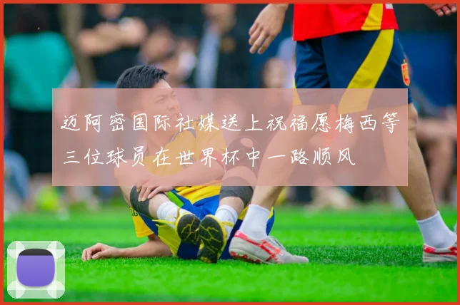 迈阿密国际社媒送上祝福愿梅西等三位球员在世界杯中一路顺风