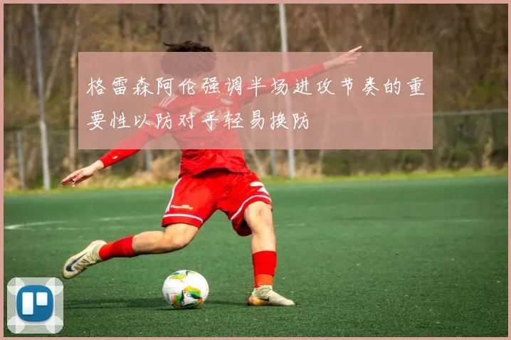 格雷森阿伦强调半场进攻节奏的重要性以防对手轻易换防