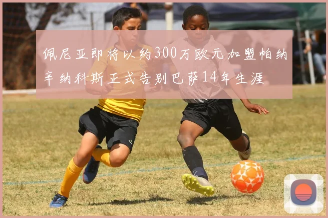 佩尼亚即将以约300万欧元加盟帕纳辛纳科斯正式告别巴萨14年生涯