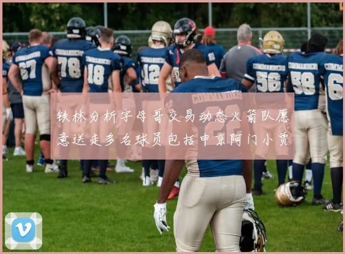 铁林分析字母哥交易动态火箭队愿意送走多名球员包括申京阿门小贾
