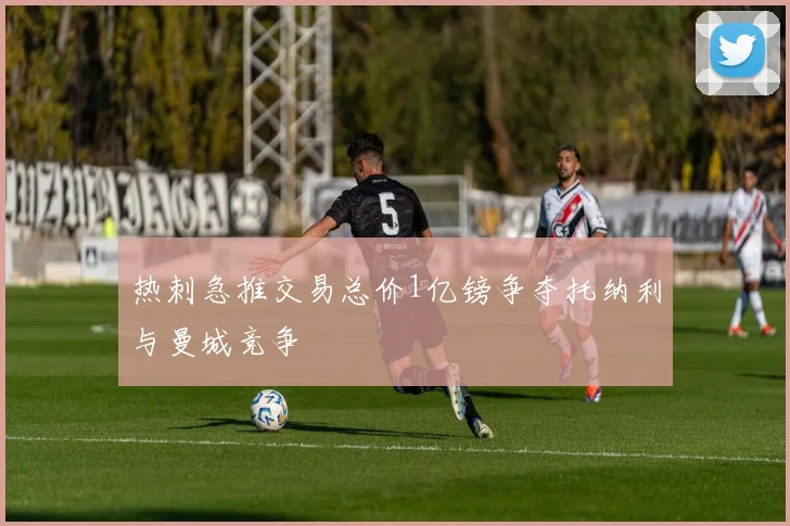 热刺急推交易总价1亿镑争夺托纳利与曼城竞争