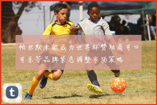 帕尔默未能成为世界杯赞助商可口可乐等品牌紧急调整市场策略