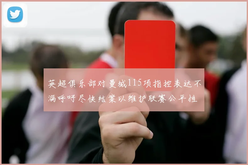 英超俱乐部对曼城115项指控表达不满呼吁尽快结案以维护联赛公平性