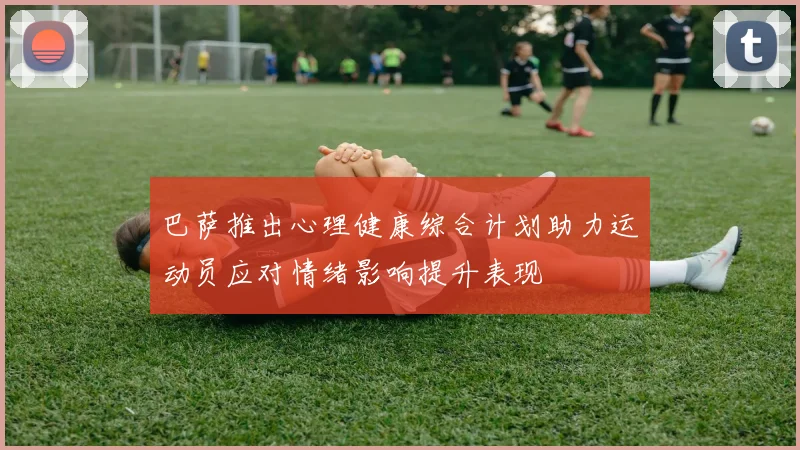 巴萨推出心理健康综合计划助力运动员应对情绪影响提升表现