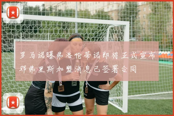 罗马诺曝弗洛伦蒂诺即将正式宣布邓弗里斯加盟消息已签署合同