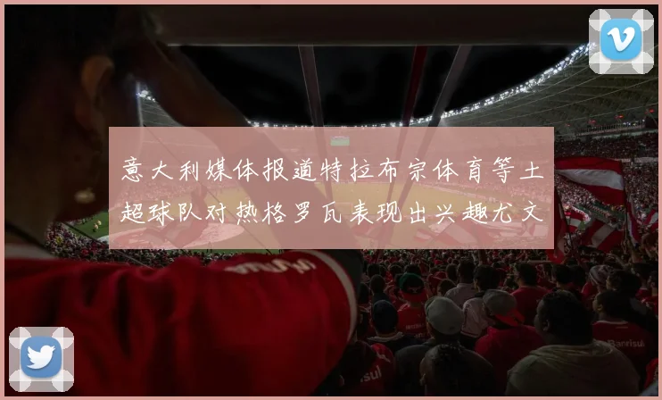 意大利媒体报道特拉布宗体育等土超球队对热格罗瓦表现出兴趣尤文图斯愿意出售这名球员