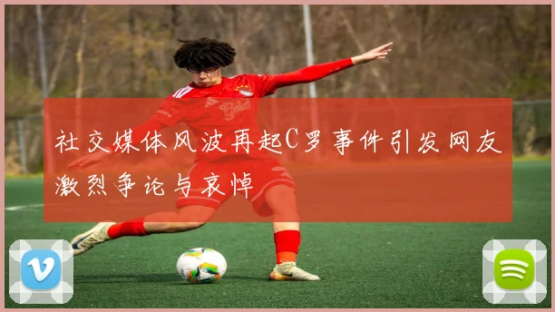 社交媒体风波再起C罗事件引发网友激烈争论与哀悼