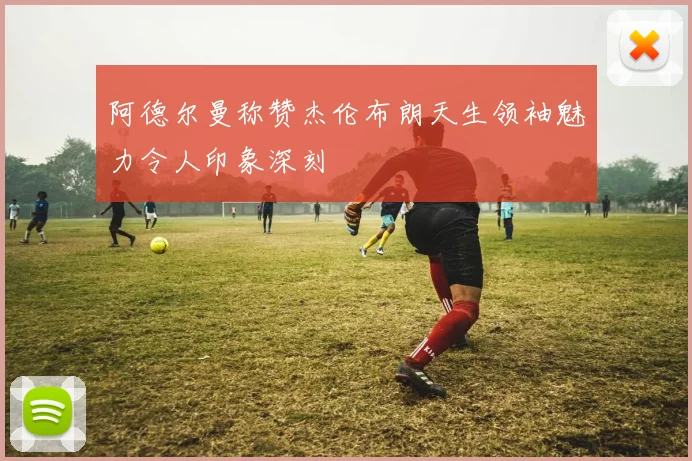 阿德尔曼称赞杰伦布朗天生领袖魅力令人印象深刻