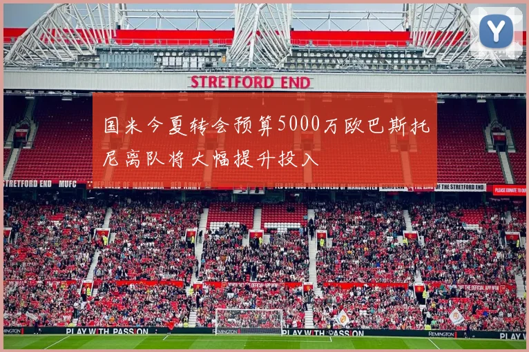 国米今夏转会预算5000万欧巴斯托尼离队将大幅提升投入