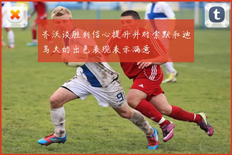 齐沃谈胜利信心提升并对索默和迪乌夫的出色表现表示满意