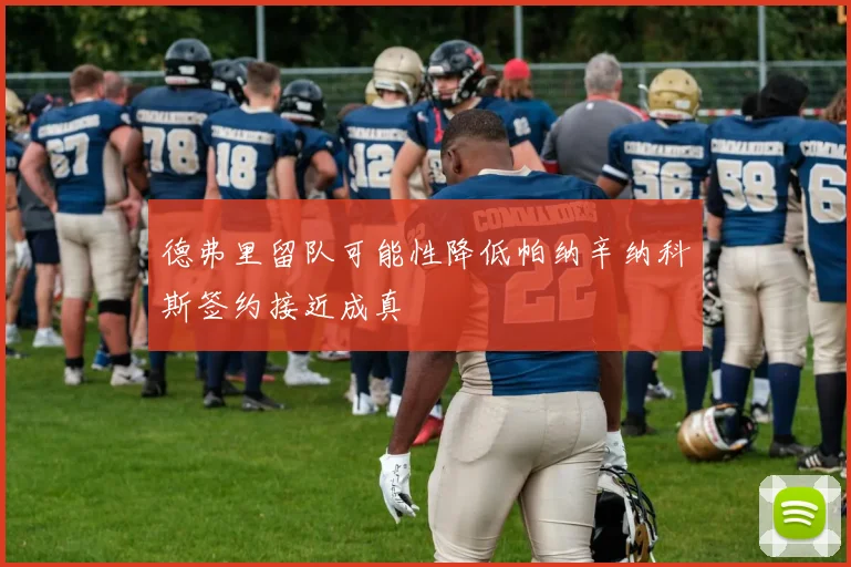 德弗里留队可能性降低帕纳辛纳科斯签约接近成真